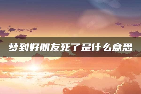 梦到好朋友死了是什么意思