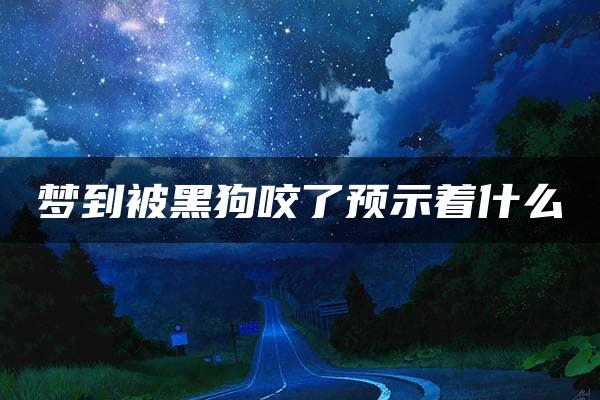 梦到被黑狗咬了预示着什么