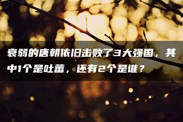 衰弱的唐朝依旧击败了3大强国，其中1个是吐蕃，还有2个是谁？