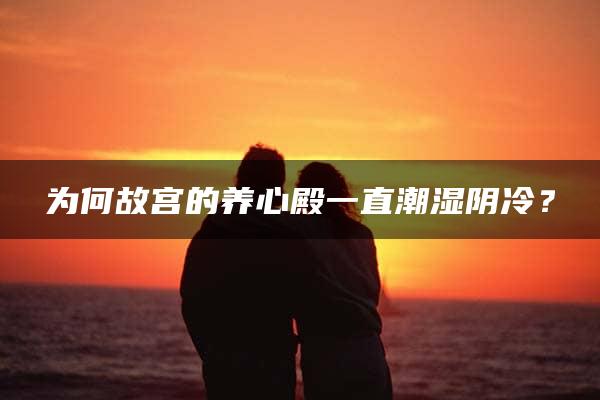 为何故宫的养心殿一直潮湿阴冷？