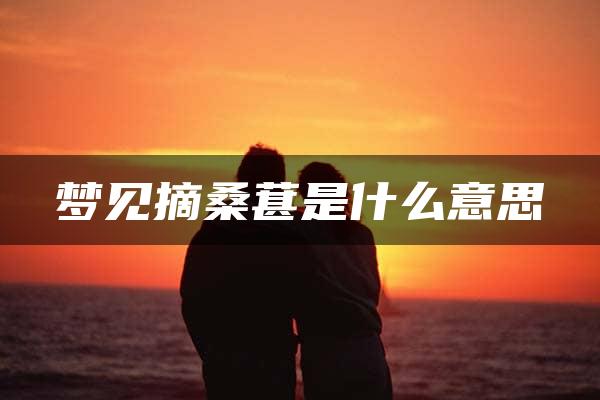 梦见摘桑葚是什么意思