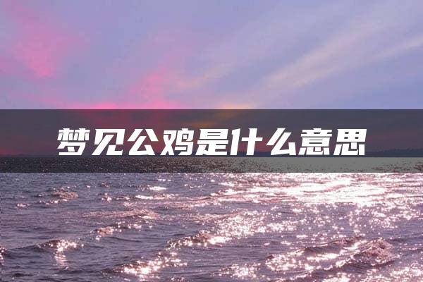 梦见公鸡是什么意思