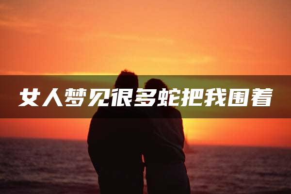 女人梦见很多蛇把我围着