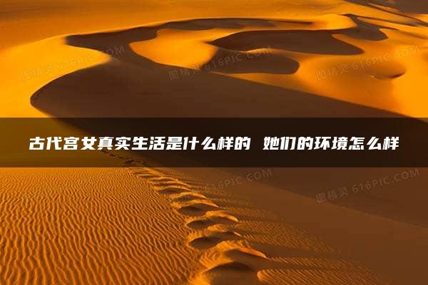 古代宫女真实生活是什么样的 她们的环境怎么样