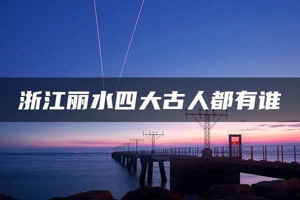 浙江丽水四大古人都有谁