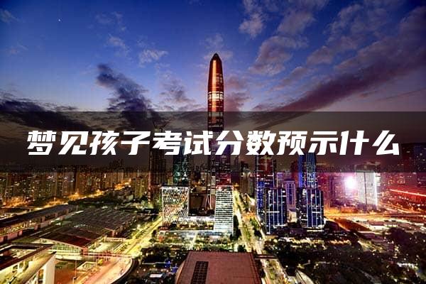 梦见孩子考试分数预示什么