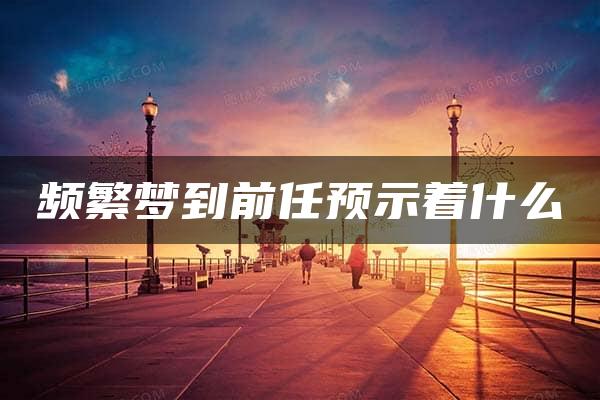 频繁梦到前任预示着什么