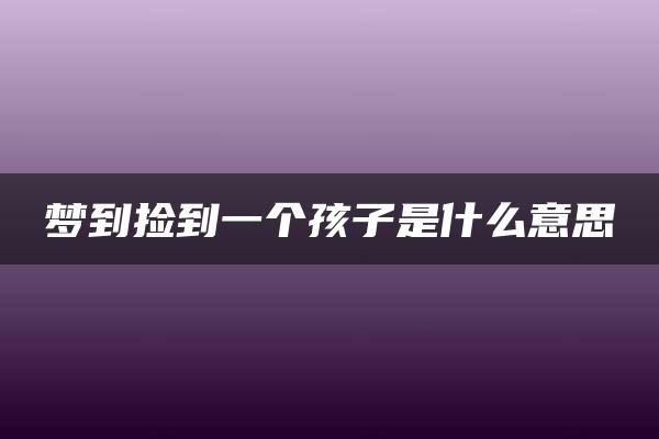 梦到捡到一个孩子是什么意思