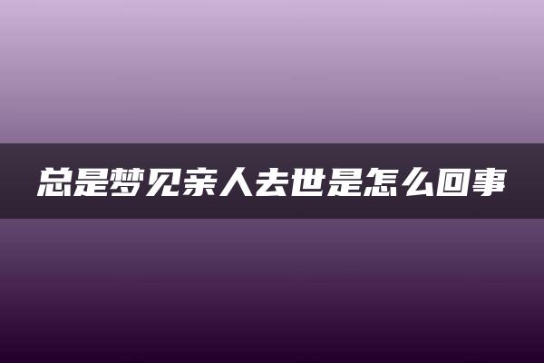 总是梦见亲人去世是怎么回事