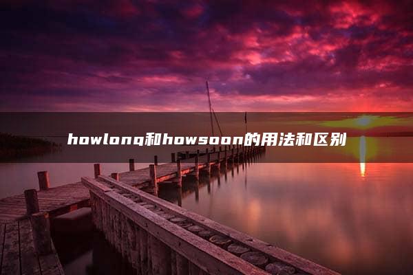 howlong和howsoon的用法和区别