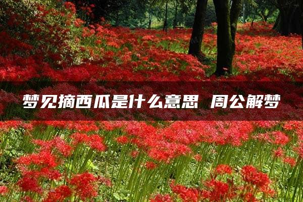 梦见摘西瓜是什么意思 周公解梦