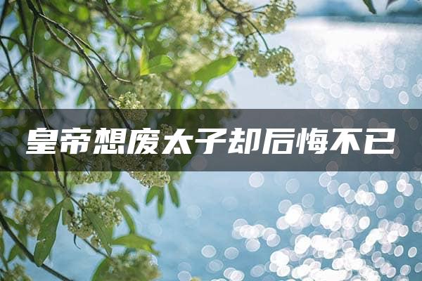 皇帝想废太子却后悔不已