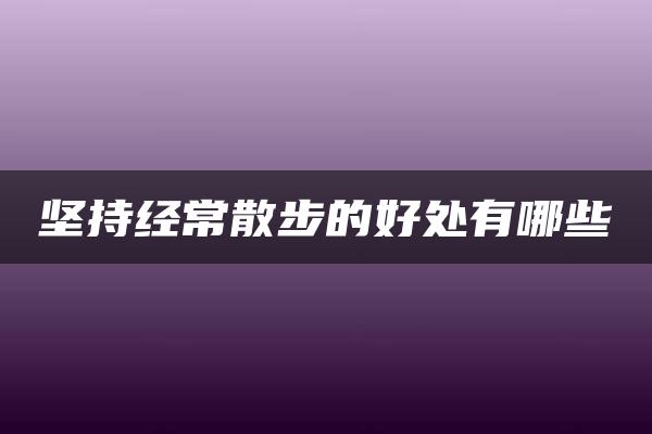 坚持经常散步的好处有哪些