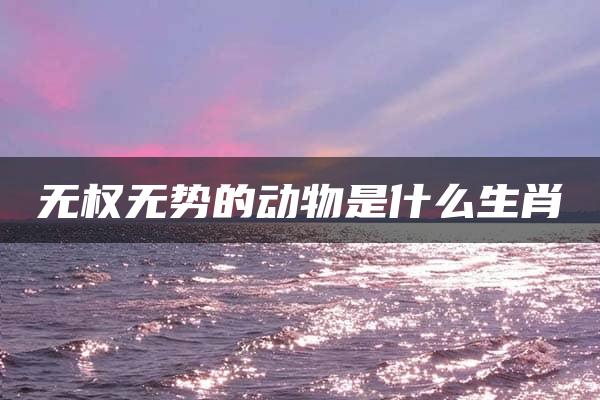 无权无势的动物是什么生肖