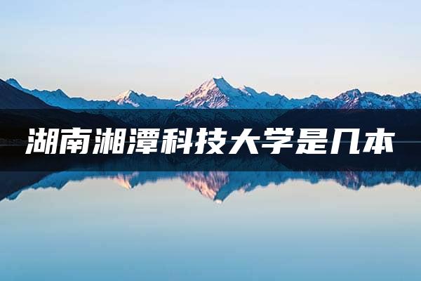 湖南湘潭科技大学是几本