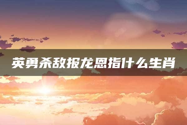 英勇杀敌报龙恩指什么生肖