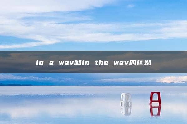 in a way和in the way的区别