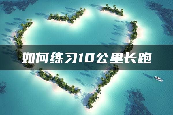 如何练习10公里长跑