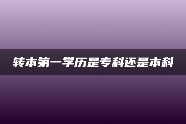 转本第一学历是专科还是本科