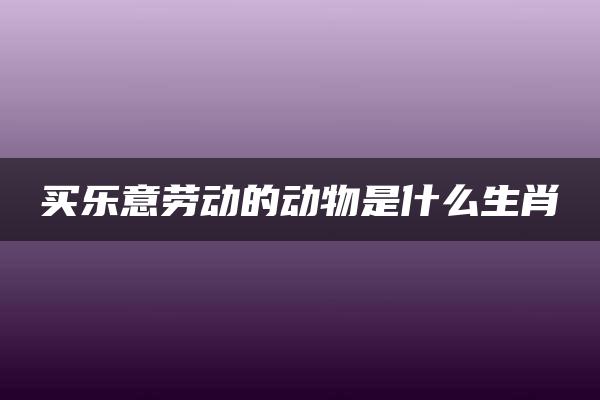 买乐意劳动的动物是什么生肖