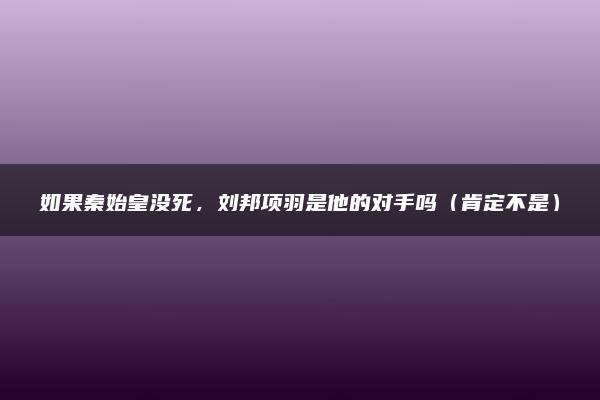 如果秦始皇没死，刘邦项羽是他的对手吗（肯定不是）