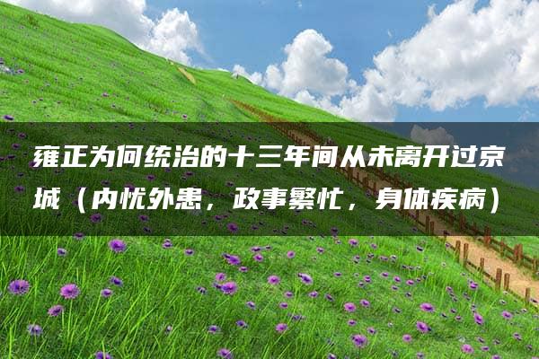 雍正为何统治的十三年间从未离开过京城（内忧外患，政事繁忙，身体疾病）