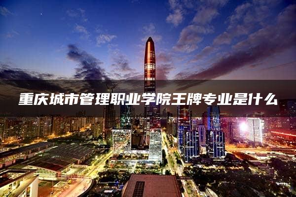 重庆城市管理职业学院王牌专业是什么