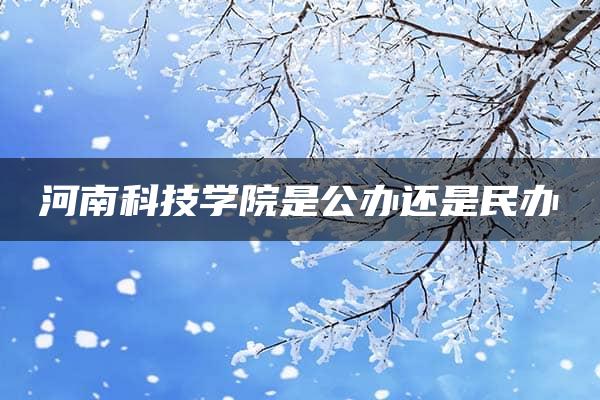 河南科技学院是公办还是民办