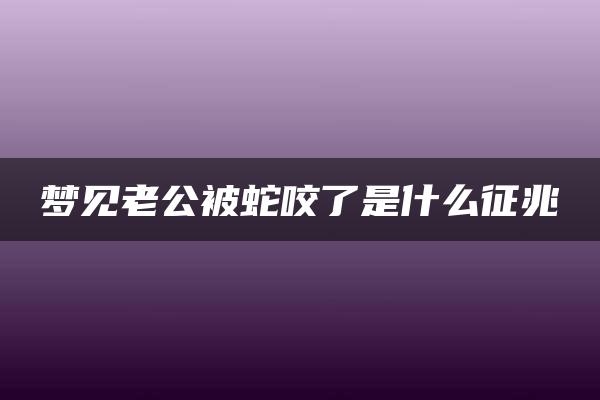 梦见老公被蛇咬了是什么征兆