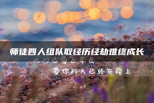 师徒四人组队取经历经劫难终成长