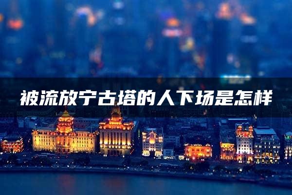 被流放宁古塔的人下场是怎样