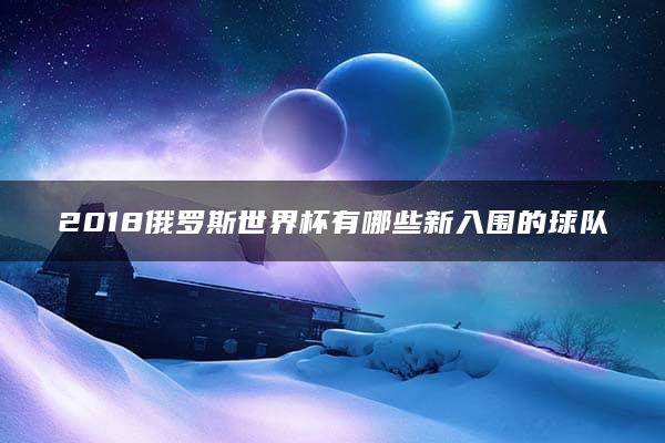 2018俄罗斯世界杯有哪些新入围的球队