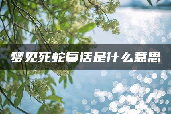 梦见死蛇复活是什么意思