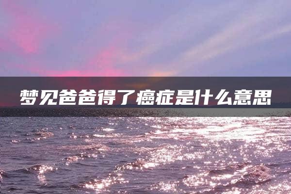 梦见爸爸得了癌症是什么意思