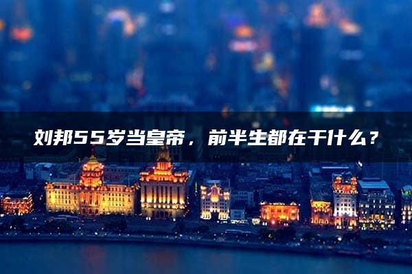 刘邦55岁当皇帝，前半生都在干什么？