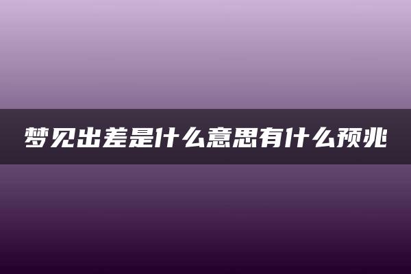 梦见出差是什么意思有什么预兆