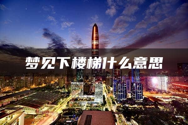 梦见下楼梯什么意思