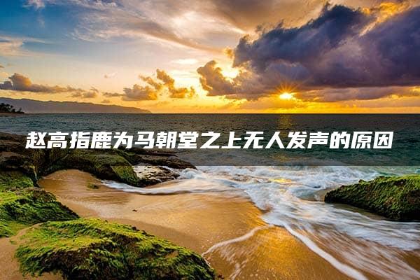 赵高指鹿为马朝堂之上无人发声的原因