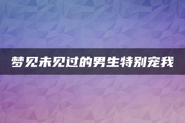 梦见未见过的男生特别宠我