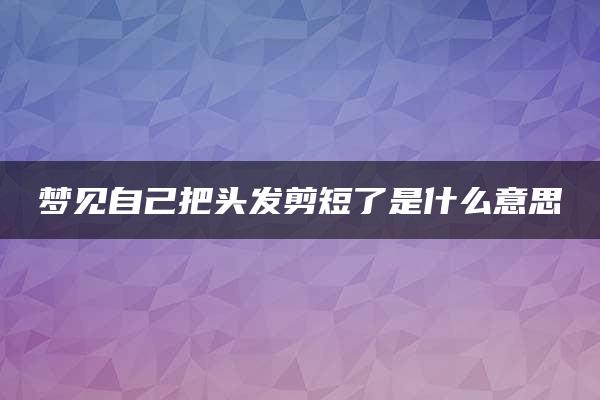 梦见自己把头发剪短了是什么意思