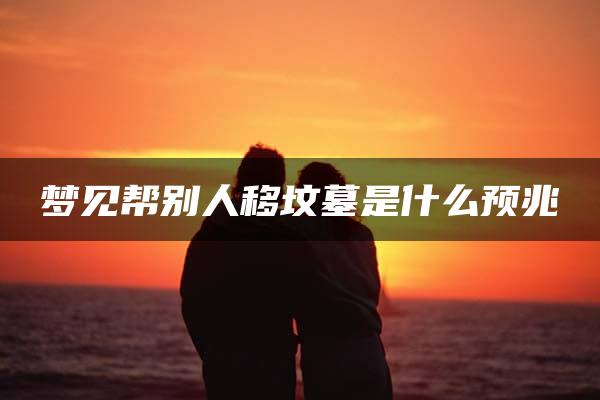 梦见帮别人移坟墓是什么预兆