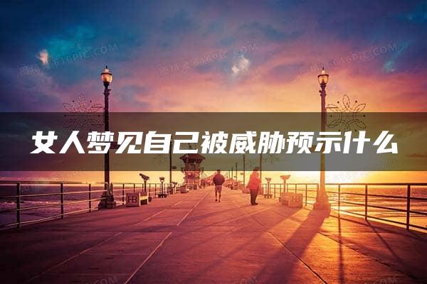 女人梦见自己被威胁预示什么