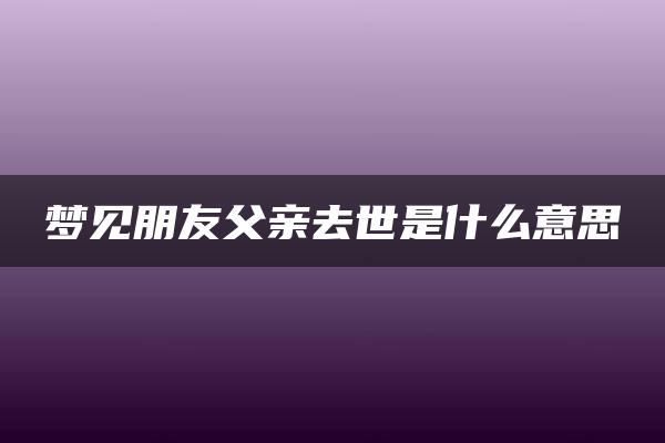 梦见朋友父亲去世是什么意思