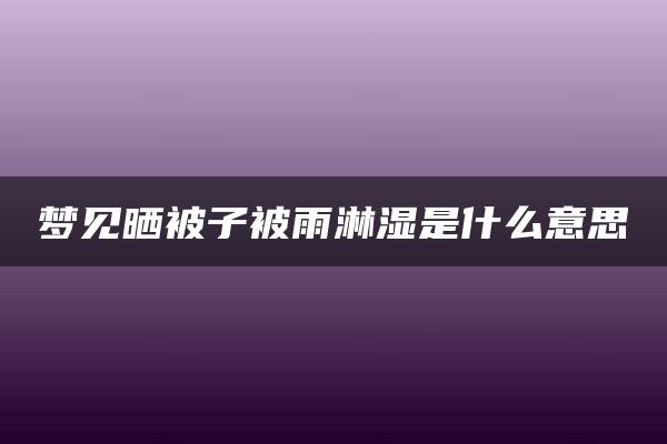 梦见晒被子被雨淋湿是什么意思