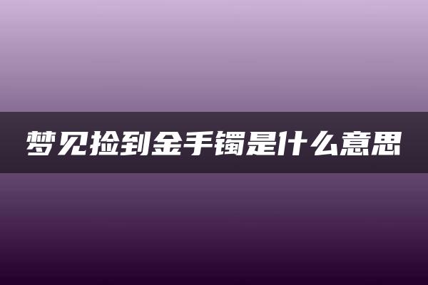 梦见捡到金手镯是什么意思