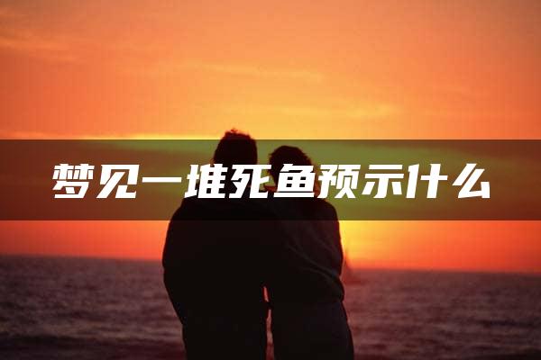 梦见一堆死鱼预示什么