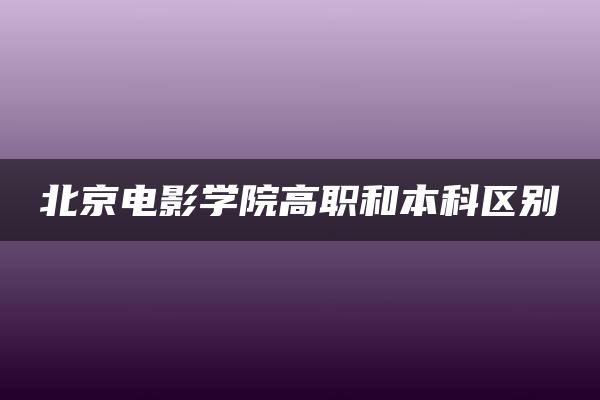 北京电影学院高职和本科区别