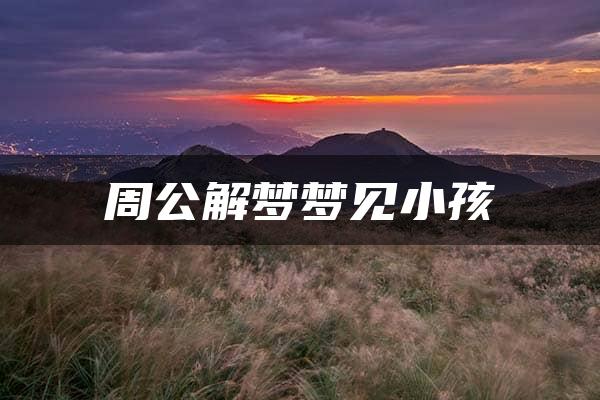 周公解梦梦见小孩