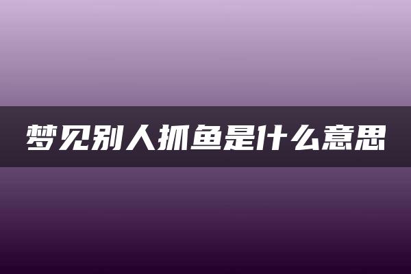 梦见别人抓鱼是什么意思