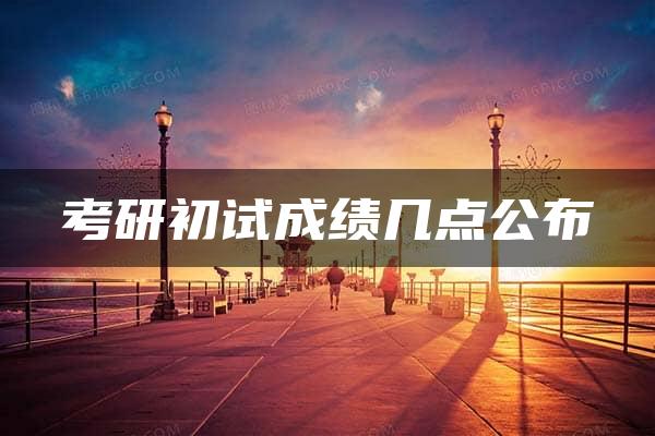 考研初试成绩几点公布